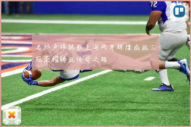 名帅卢伟执教上海两年辉煌成就三冠荣耀铸就传奇之路