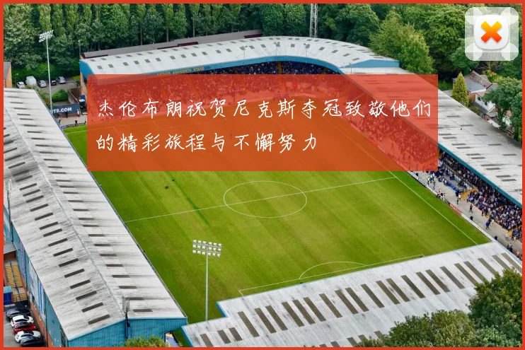 杰伦布朗祝贺尼克斯夺冠致敬他们的精彩旅程与不懈努力