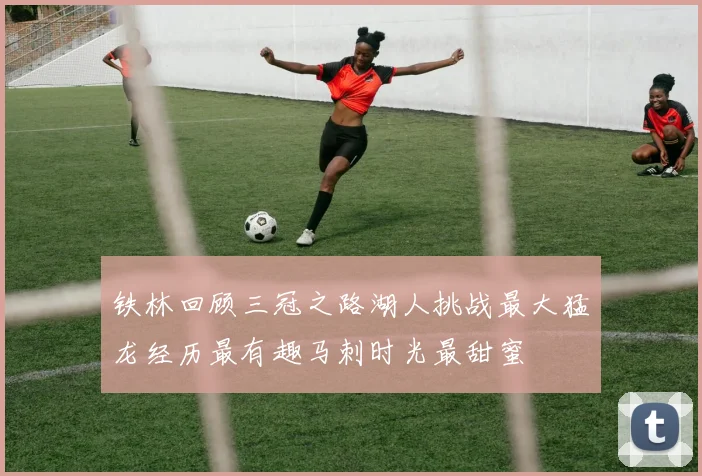 铁林回顾三冠之路湖人挑战最大猛龙经历最有趣马刺时光最甜蜜