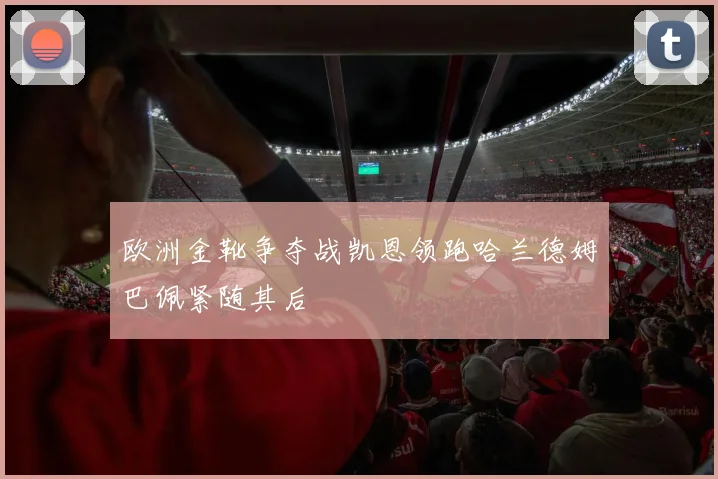 欧洲金靴争夺战凯恩领跑哈兰德姆巴佩紧随其后