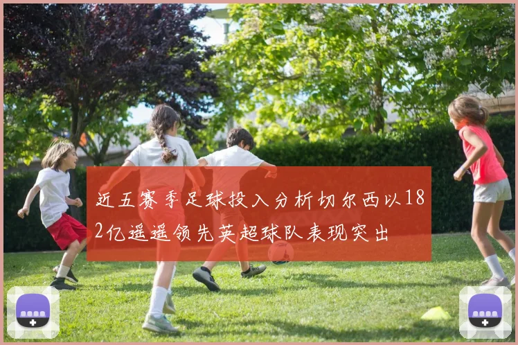 近五赛季足球投入分析切尔西以182亿遥遥领先英超球队表现突出