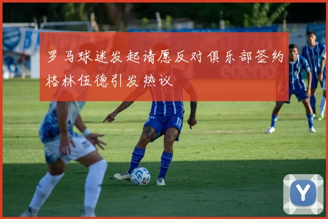 罗马球迷发起请愿反对俱乐部签约格林伍德引发热议