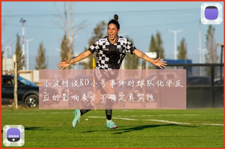 小波特谈KD小号事件对球队化学反应的影响表示不确定真实性