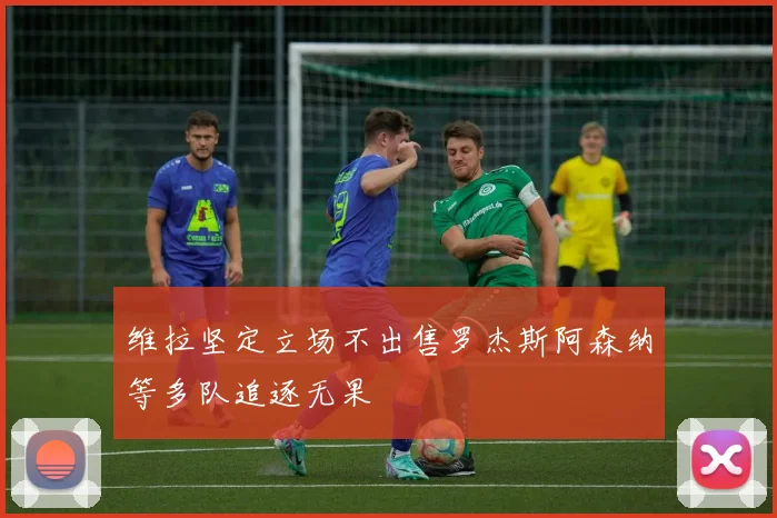 维拉坚定立场不出售罗杰斯阿森纳等多队追逐无果