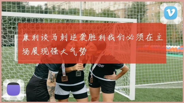 康利谈马刺逆袭胜利我们必须在主场展现强大气势