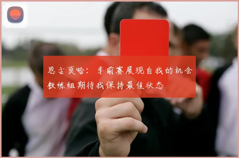 恩古莫哈：季前赛展现自我的机会教练组期待我保持最佳状态