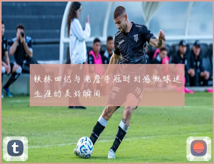 铁林回忆与老詹夺冠时刻感慨球迷生涯的美好瞬间