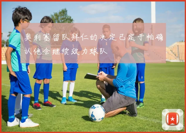 奥利塞留队拜仁的决定已定于帕确认他会继续效力球队