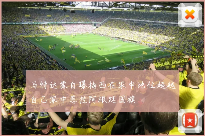 马特达蒙自曝梅西在家中地位超越自己家中悬挂阿根廷国旗