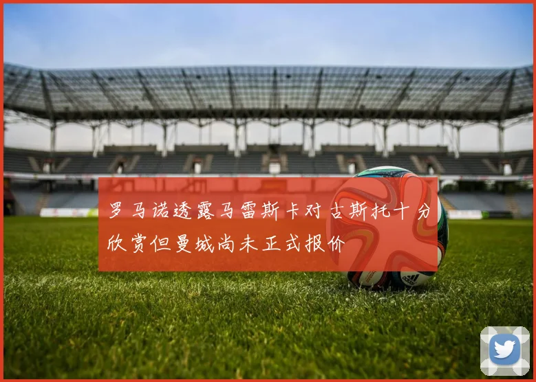 罗马诺透露马雷斯卡对古斯托十分欣赏但曼城尚未正式报价