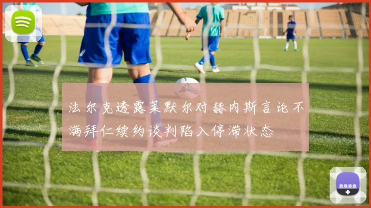 法尔克透露莱默尔对赫内斯言论不满拜仁续约谈判陷入停滞状态