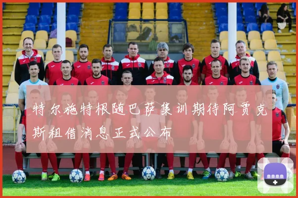 特尔施特根随巴萨集训期待阿贾克斯租借消息正式公布