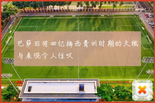 巴萨旧将回忆梅西青训时期的天赋与表现令人惊叹