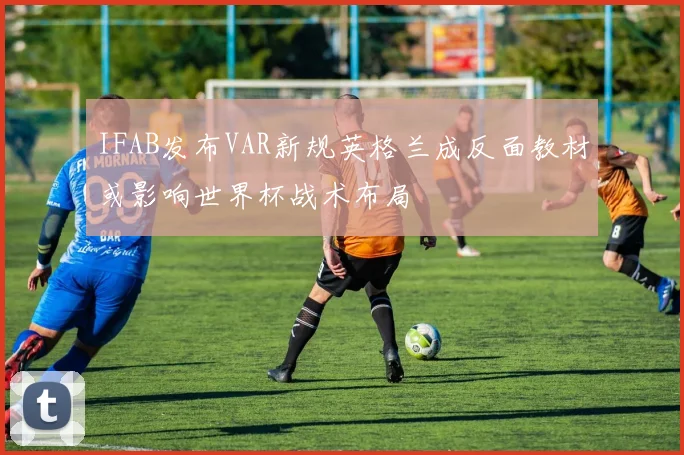 IFAB发布VAR新规英格兰成反面教材或影响世界杯战术布局