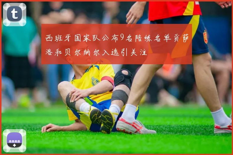 西班牙国家队公布9名陪练名单贡萨洛和贝尔纳尔入选引关注