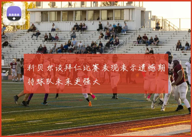 科贝尔谈拜仁比赛表现表示遗憾期待球队未来更强大