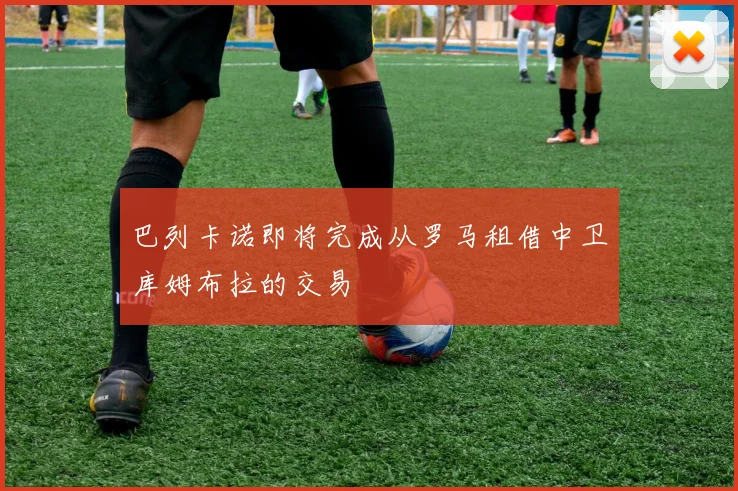 巴列卡诺即将完成从罗马租借中卫库姆布拉的交易