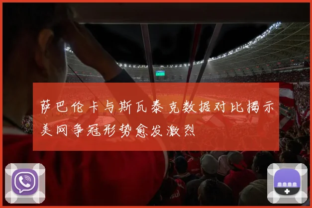 萨巴伦卡与斯瓦泰克数据对比揭示美网争冠形势愈发激烈