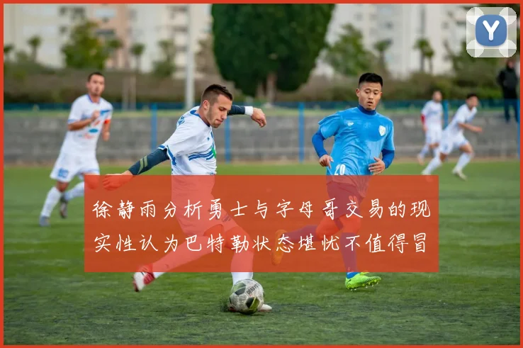 徐静雨分析勇士与字母哥交易的现实性认为巴特勒状态堪忧不值得冒险