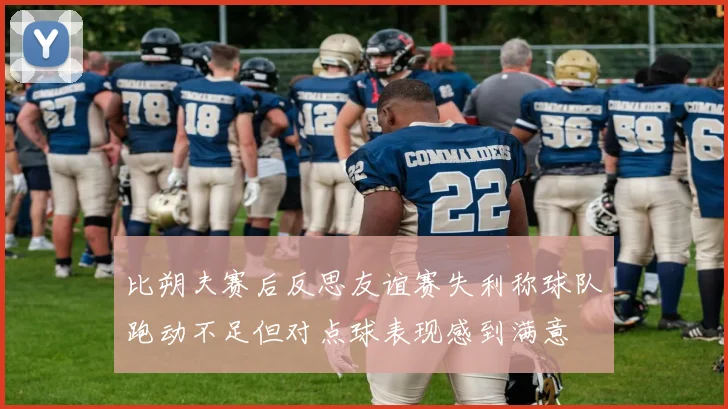 比朔夫赛后反思友谊赛失利称球队跑动不足但对点球表现感到满意