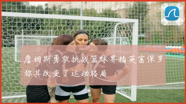 詹姆斯勇敢挑战篮球界精英富保罗称其改变了运动格局