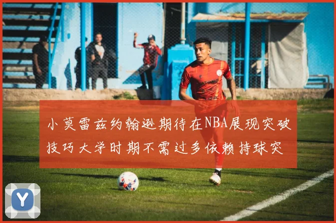 小莫雷兹约翰逊期待在NBA展现突破技巧大学时期不需过多依赖持球突破
