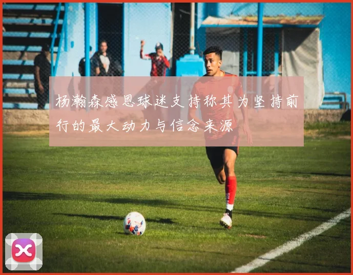 杨瀚森感恩球迷支持称其为坚持前行的最大动力与信念来源
