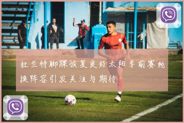 杜兰特脚踝恢复良好太阳季前赛轮换阵容引发关注与期待