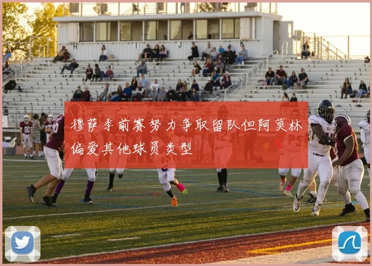 穆萨季前赛努力争取留队但阿莫林偏爱其他球员类型
