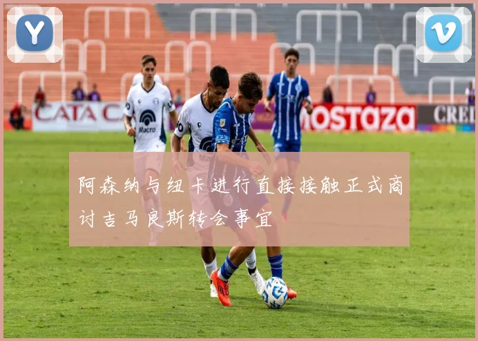阿森纳与纽卡进行直接接触正式商讨吉马良斯转会事宜