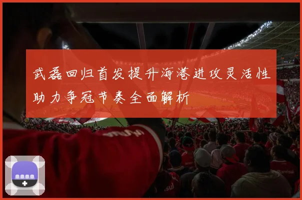 武磊回归首发提升海港进攻灵活性助力争冠节奏全面解析