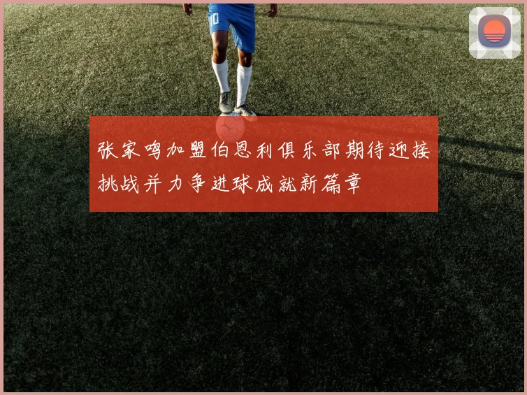 张家鸣加盟伯恩利俱乐部期待迎接挑战并力争进球成就新篇章