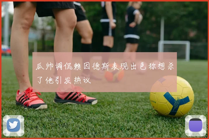 瓜帅调侃赖因德斯表现出色称想杀了他引发热议
